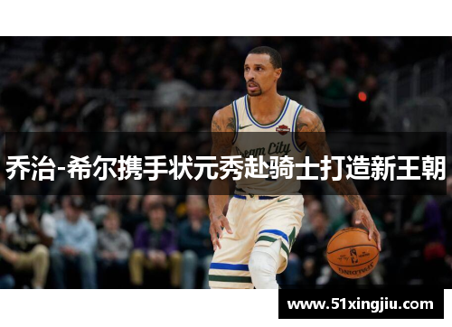 乔治-希尔携手状元秀赴骑士打造新王朝